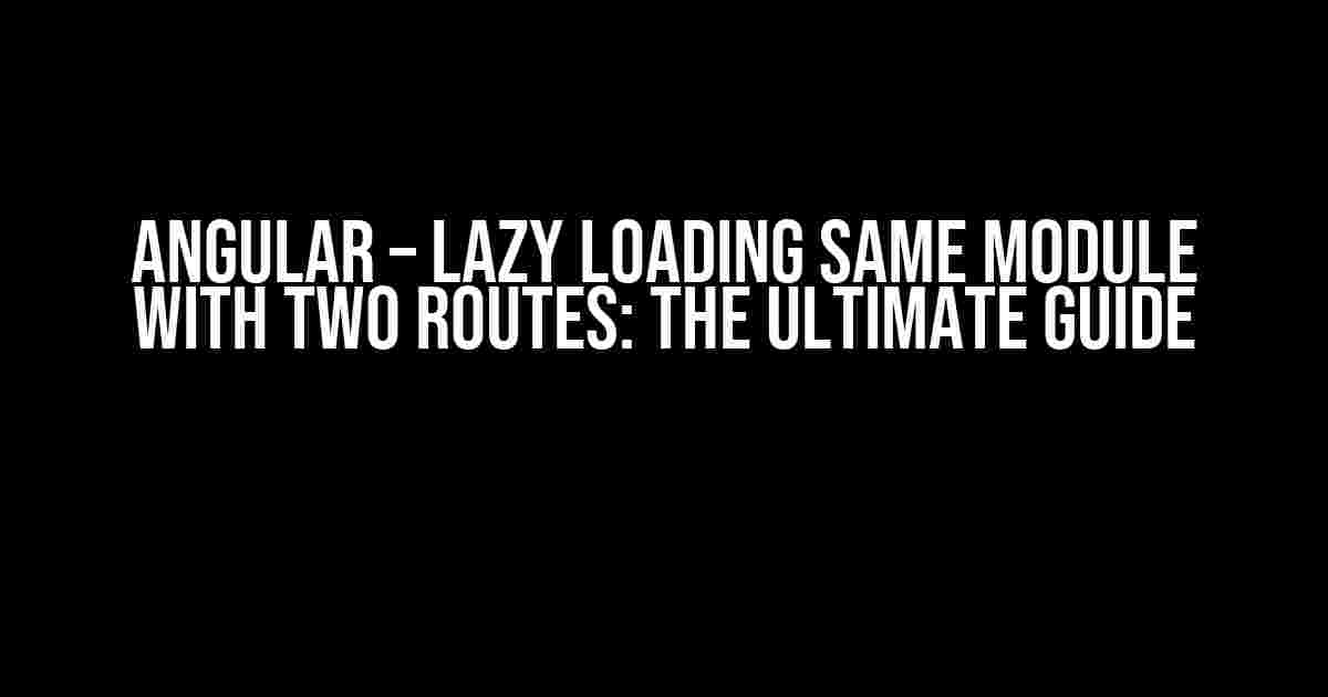 Angular – Lazy Loading Same Module with Two Routes: The Ultimate Guide