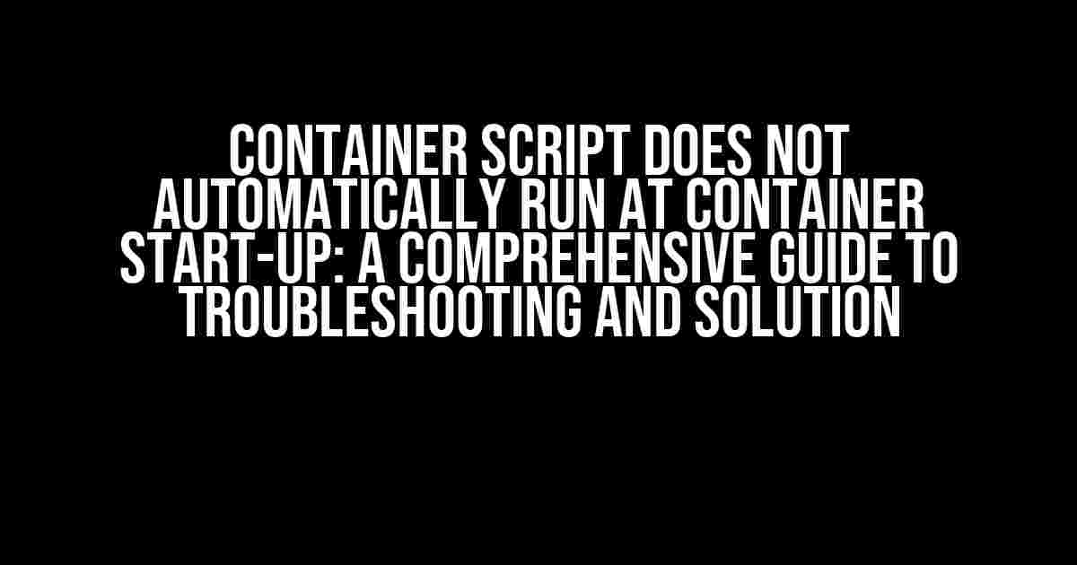 Container Script Does Not Automatically Run at Container Start-up: A Comprehensive Guide to Troubleshooting and Solution