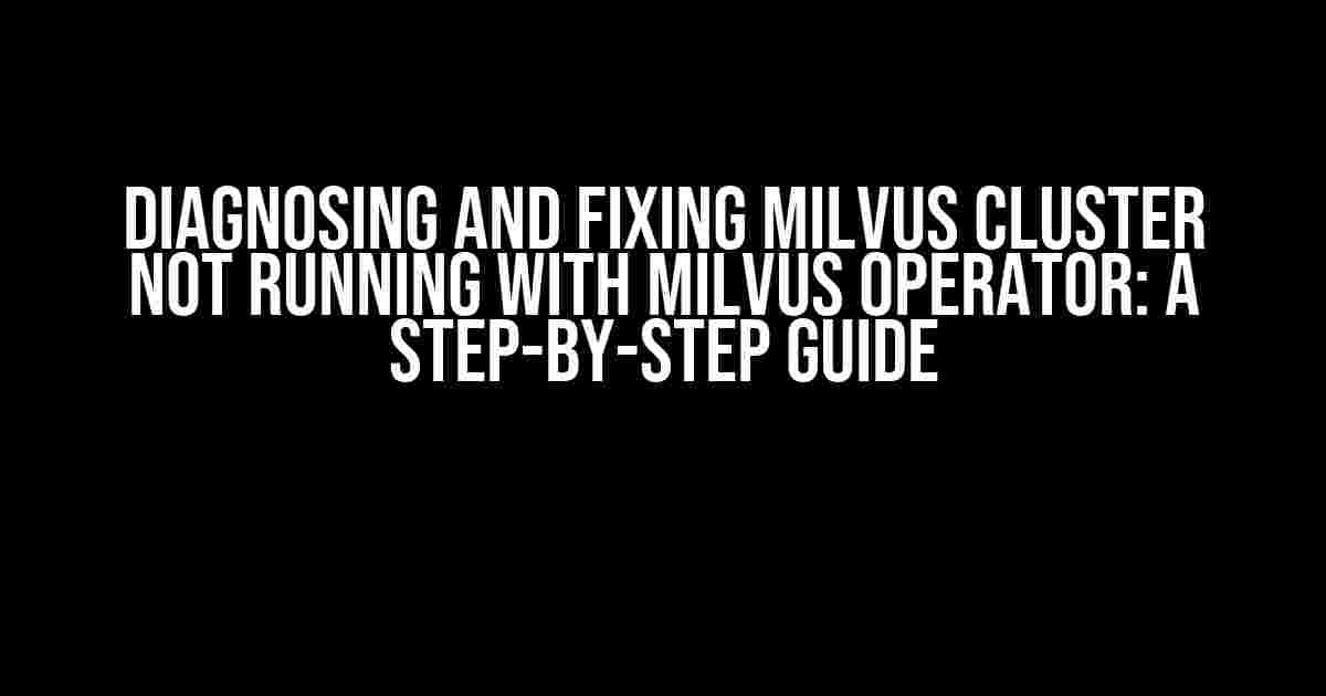 Diagnosing and Fixing Milvus Cluster not Running with Milvus Operator: A Step-by-Step Guide