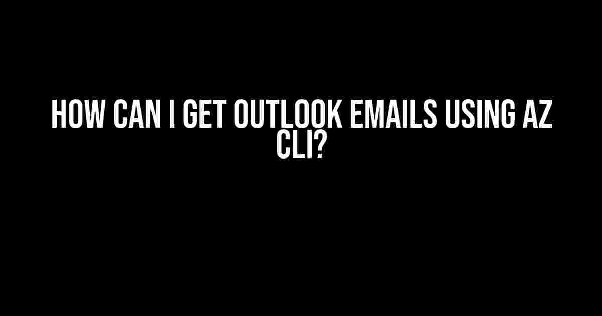 How Can I Get Outlook Emails Using AZ CLI?