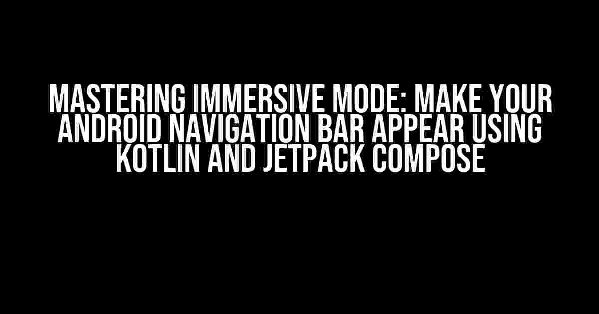 Mastering Immersive Mode: Make Your Android Navigation Bar Appear Using Kotlin and Jetpack Compose