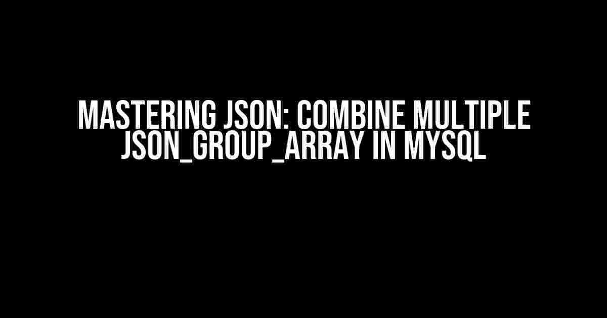 Mastering JSON: Combine Multiple JSON_Group_Array in MySQL