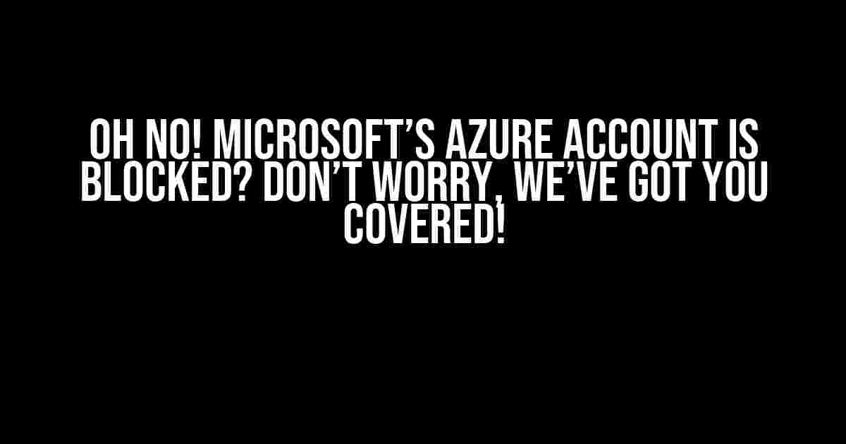 Oh No! Microsoft’s Azure Account is Blocked? Don’t Worry, We’ve Got You Covered!