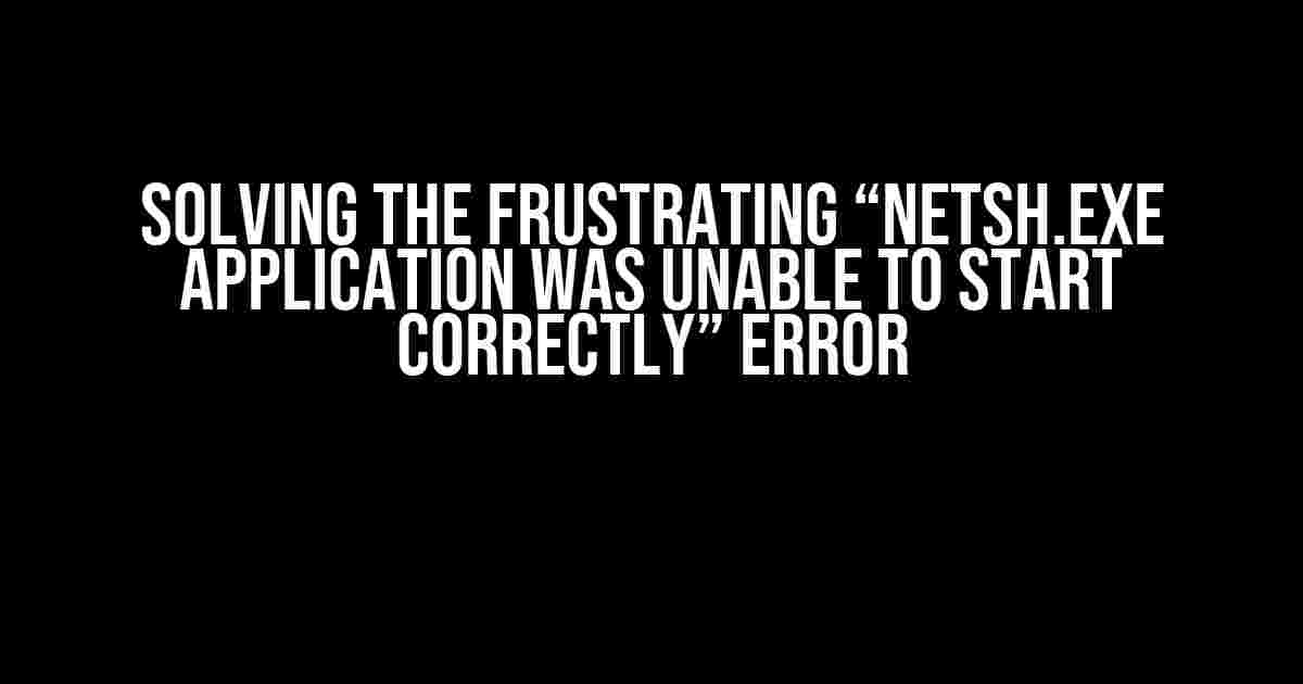 Solving the Frustrating “Netsh.exe Application Was Unable to Start Correctly” Error