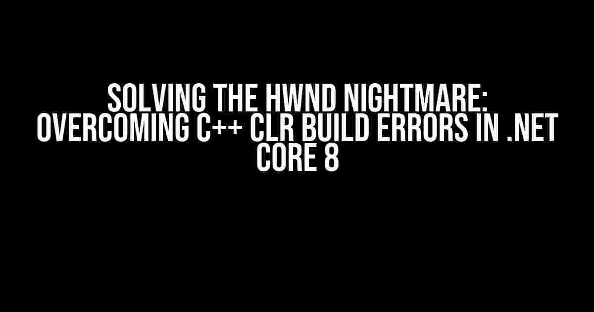 Solving the HWND Nightmare: Overcoming C++ CLR Build Errors in .NET Core 8