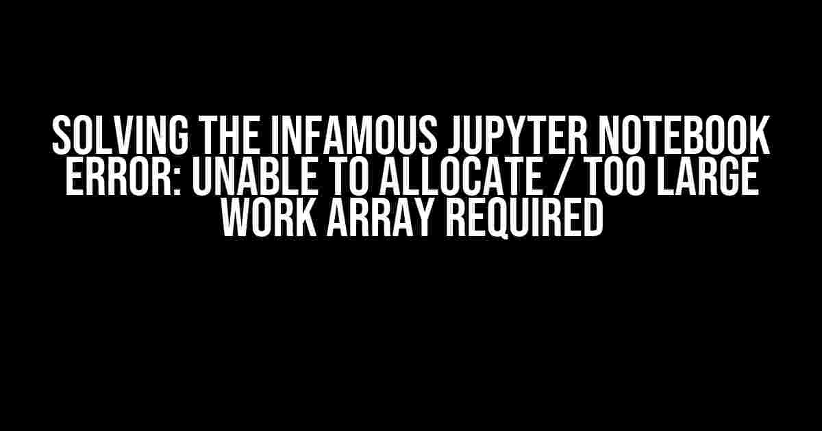 Solving the Infamous Jupyter Notebook Error: Unable to Allocate / Too Large Work Array Required