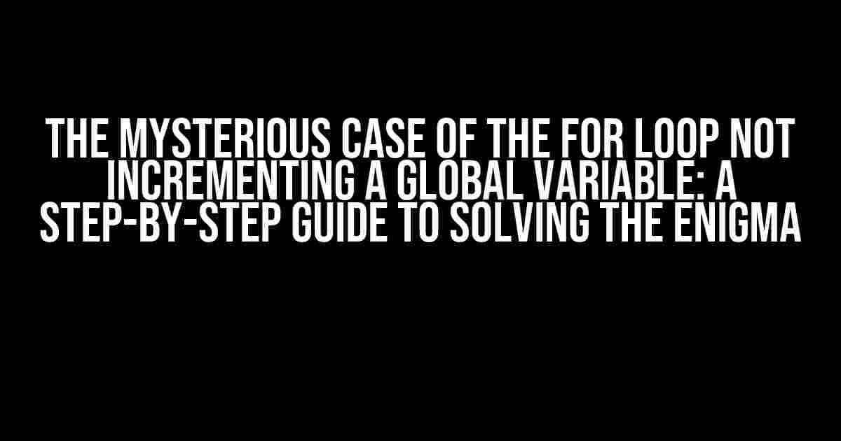 The Mysterious Case of the For Loop Not Incrementing a Global Variable: A Step-by-Step Guide to Solving the Enigma