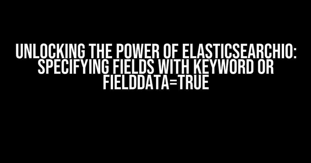 Unlocking the Power of ElasticSearchIO: Specifying Fields with Keyword or fielddata=true