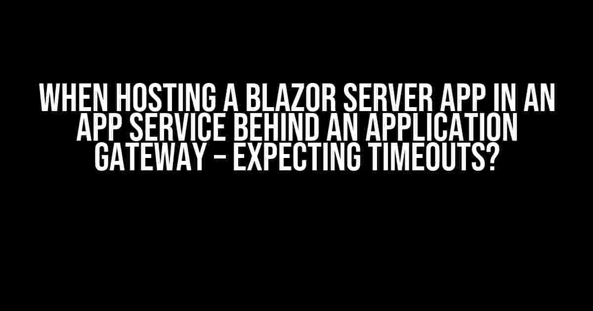 When Hosting a Blazor Server App in an App Service Behind an Application Gateway – Expecting Timeouts?