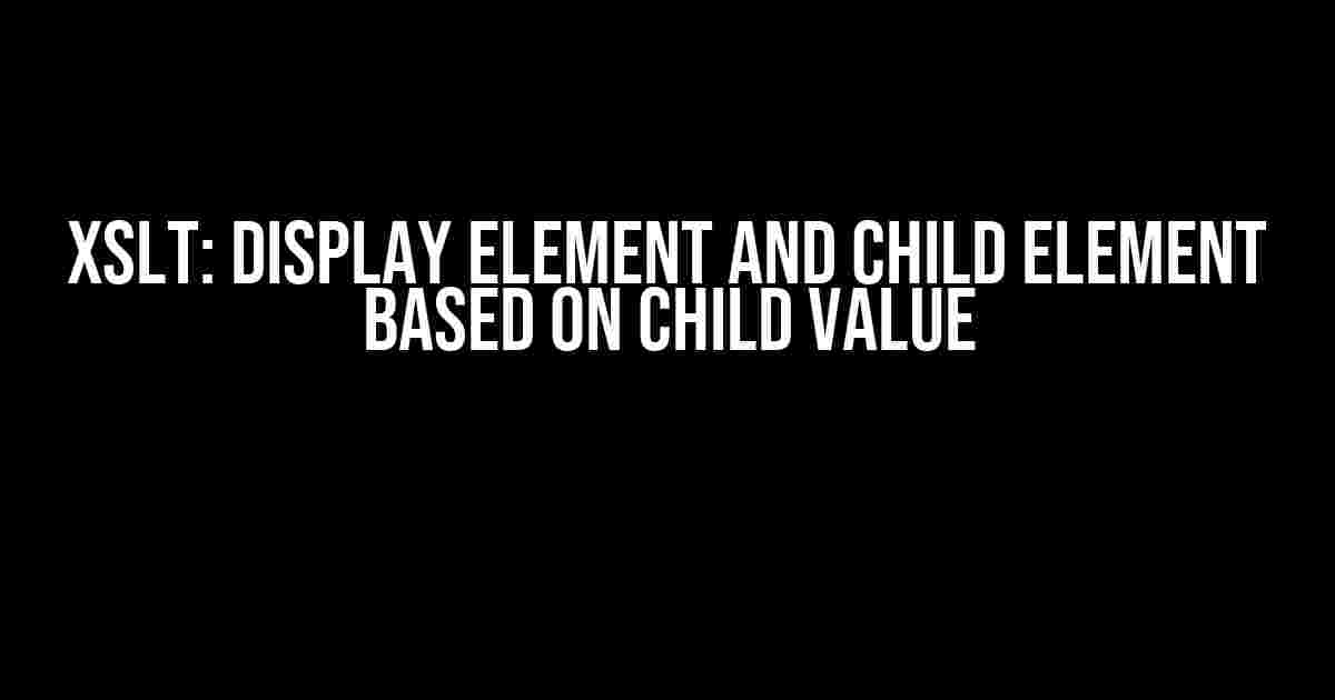 XSLT: Display Element and Child Element Based on Child Value